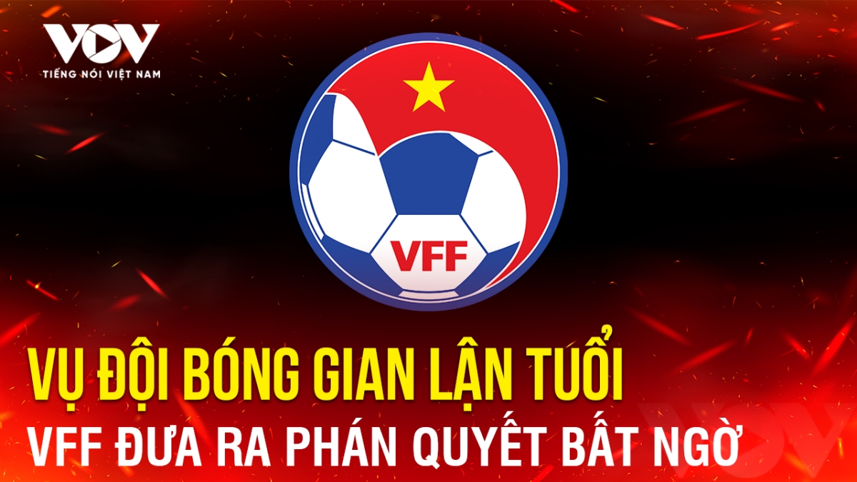 Tin bóng đá 21-11: VFF đưa ra phán quyết bất ngờ vụ đội bóng gian lận tuổi